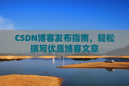 CSDN博客发布指南，轻松撰写优质博客文章